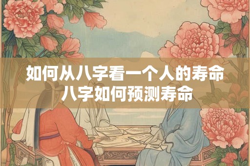如何从八字看一个人的寿命 八字如何预测寿命