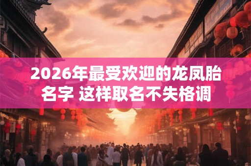 2026年最受欢迎的龙凤胎名字 这样取名不失格调