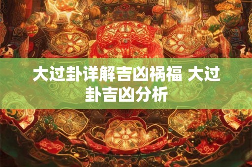 大过卦详解吉凶祸福 大过卦吉凶分析