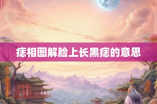 痣相图解脸上长黑痣的意思