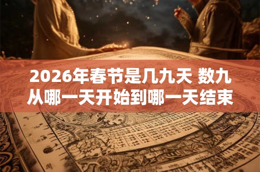 2026年春节是几九天 数九从哪一天开始到哪一天结束