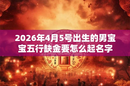 2026年4月5号出生的男宝宝五行缺金要怎么起名字