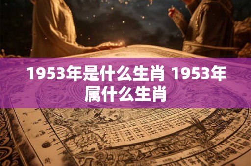 1953年是什么生肖 1953年属什么生肖 1953年是什么生肖 1953年属什么生肖
