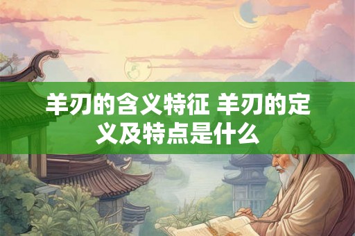 羊刃的含义特征 羊刃的定义及特点是什么