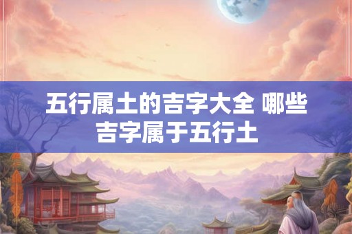 五行属土的吉字大全 哪些吉字属于五行土