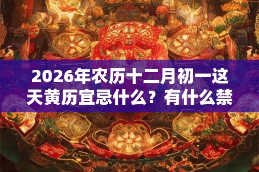 2026年农历十二月初一这天黄历宜忌什么？有什么禁忌？