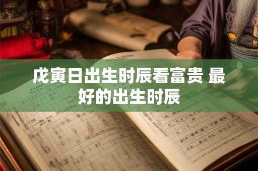 戊寅日出生时辰看富贵 最好的出生时辰 戊寅日出生时辰看富贵 最好的出生时辰