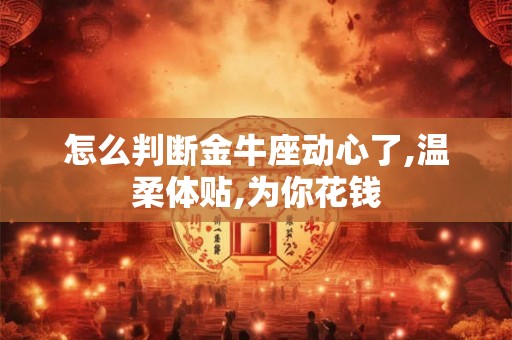 怎么判断金牛座动心了,温柔体贴,为你花钱 怎么判断金牛座动心了,温柔体贴,为你花钱