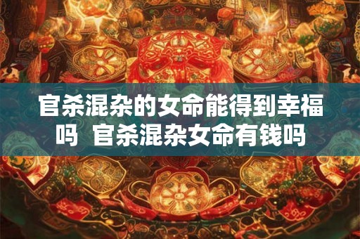 官杀混杂的女命能得到幸福吗  官杀混杂女命有钱吗
