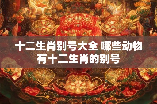 十二生肖别号大全 哪些动物有十二生肖的别号