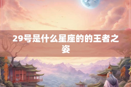 29号是什么星座的的王者之姿