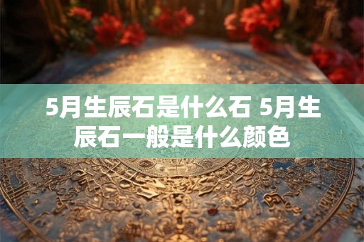 5月生辰石是什么石 5月生辰石一般是什么颜色
