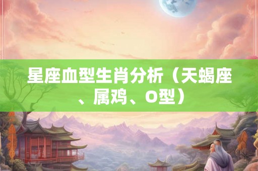星座血型生肖分析（天蝎座、属鸡、O型）