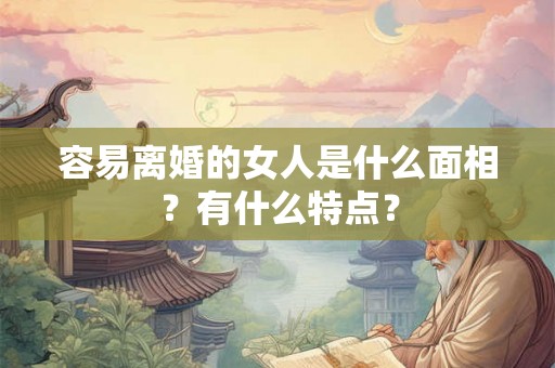 容易离婚的女人是什么面相？有什么特点？