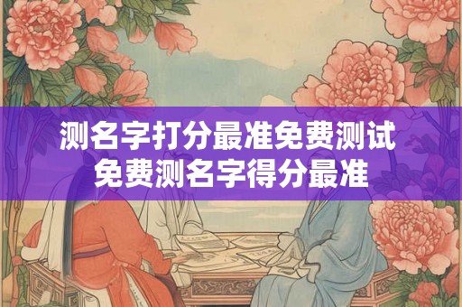 测名字打分最准免费测试 免费测名字得分最准 测名字打分最准免费测试 免费测名字得分最准