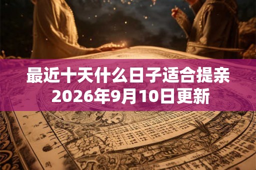 最近十天什么日子适合提亲 2026年9月10日更新