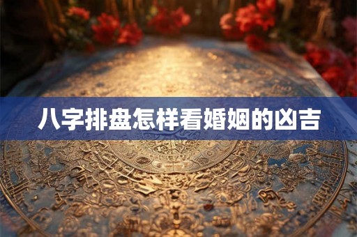 八字排盘怎样看婚姻的凶吉