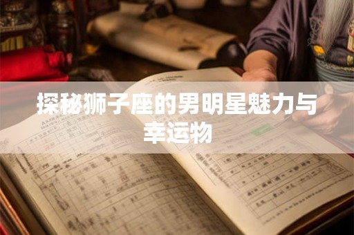探秘狮子座的男明星魅力与幸运物