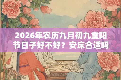 2026年农历九月初九重阳节日子好不好？安床合适吗？