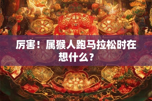 厉害！属猴人跑马拉松时在想什么？
