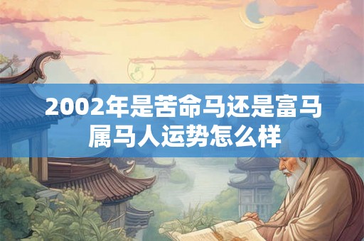 2002年是苦命马还是富马 属马人运势怎么样