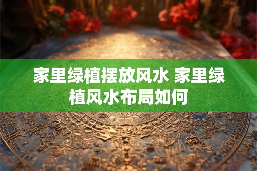 家里绿植摆放风水 家里绿植风水布局如何 家里绿植摆放风水 家里绿植风水布局如何