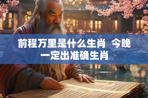 前程万里是什么生肖 今晚一定出准确生肖 前程万里是什么生肖 今晚一定出准确生肖