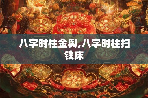 八字时柱金舆,八字时柱扫铁床 八字时柱金舆,八字时柱扫铁床