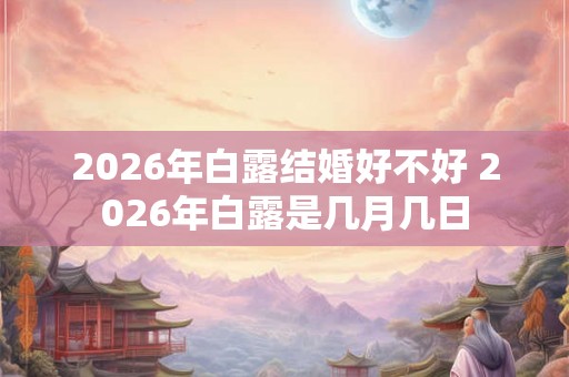 2026年白露结婚好不好 2026年白露是几月几日