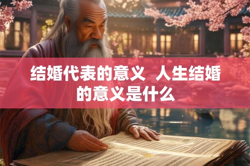 结婚代表的意义  人生结婚的意义是什么