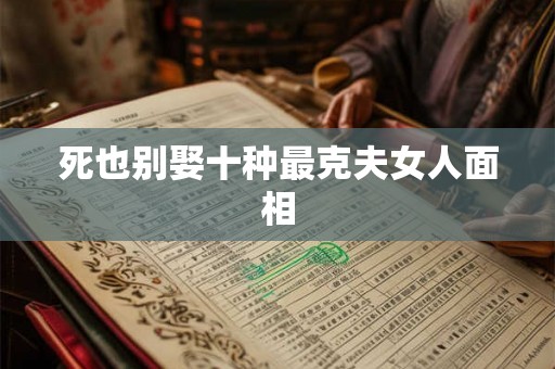 死也别娶十种最克夫女人面相 死也别娶十种最克夫女人面相
