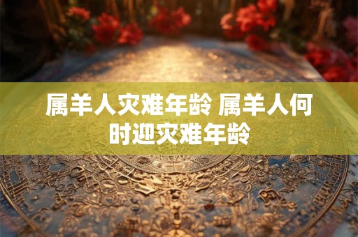 属羊人灾难年龄 属羊人何时迎灾难年龄