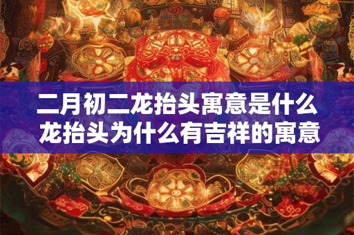 二月初二龙抬头寓意是什么 龙抬头为什么有吉祥的寓意