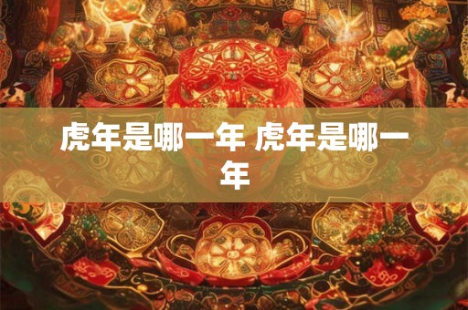 虎年是哪一年 虎年是哪一年 虎年是哪一年 虎年是哪一年