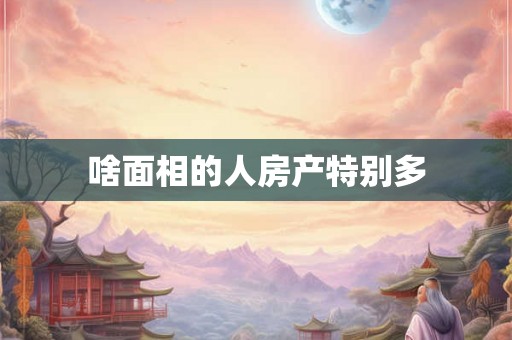 啥面相的人房产特别多 啥面相的人房产特别多