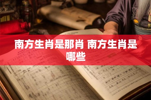 南方生肖是那肖 南方生肖是哪些 南方生肖是那肖 南方生肖是哪些