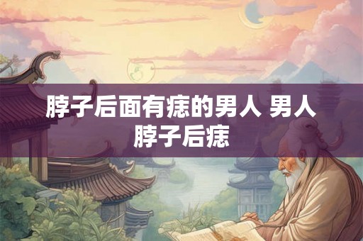 脖子后面有痣的男人 男人脖子后痣