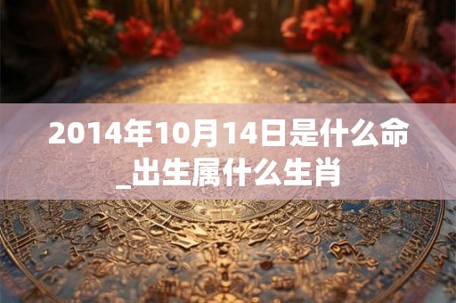 2014年10月14日是什么命_出生属什么生肖