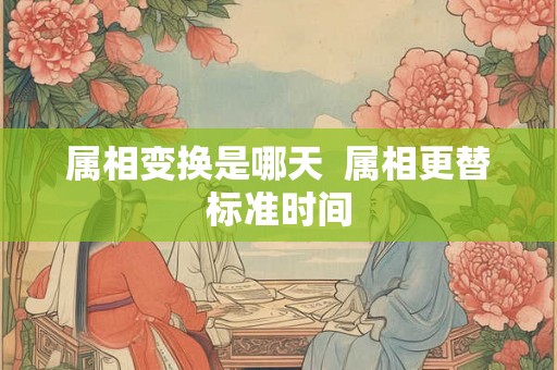 属相变换是哪天  属相更替标准时间