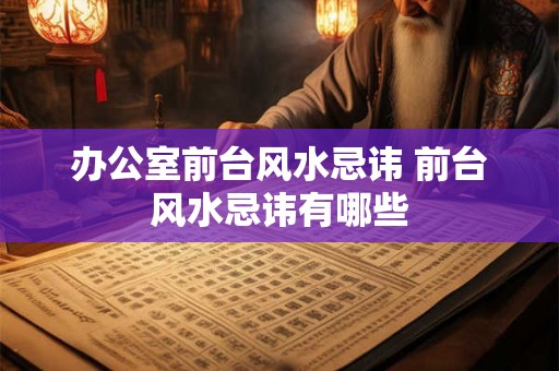 办公室前台风水忌讳 前台风水忌讳有哪些 办公室前台风水忌讳 前台风水忌讳有哪些