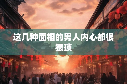 这几种面相的男人内心都很猥琐