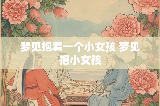 梦见抱着一个小女孩 梦见抱小女孩