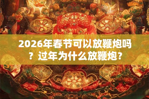 2026年春节可以放鞭炮吗？过年为什么放鞭炮？
