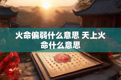 火命偏弱什么意思 天上火命什么意思