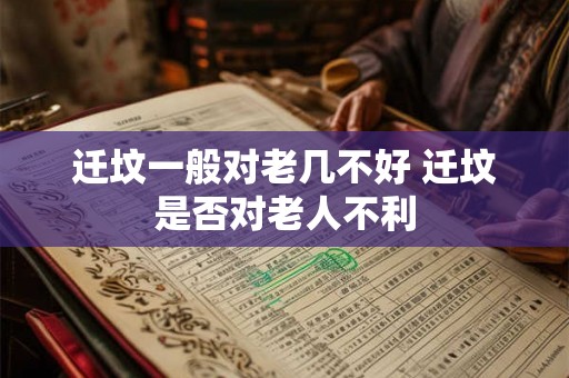 迁坟一般对老几不好 迁坟是否对老人不利