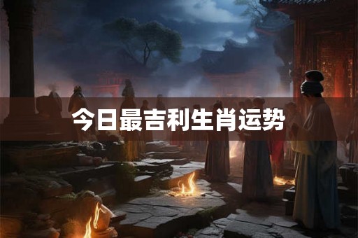 今日最吉利生肖运势 今日最吉利生肖运势