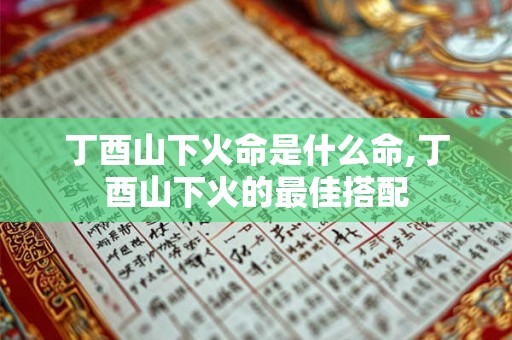 丁酉山下火命是什么命,丁酉山下火的最佳搭配