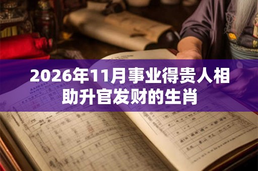2026年11月事业得贵人相助升官发财的生肖 2026年11月事业得贵人相助升官发财的生肖