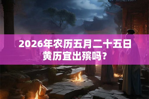 2026年农历五月二十五日黄历宜出殡吗? 2026年农历五月二十五日黄历宜出殡吗?