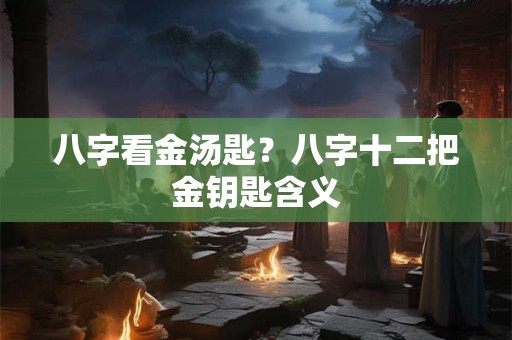 八字看金汤匙？八字十二把金钥匙含义